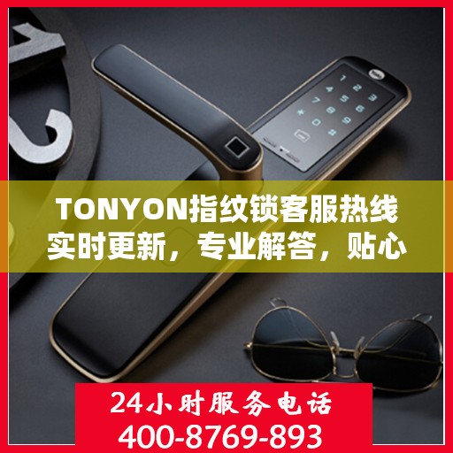 TONYON指纹锁客服热线实时更新，专业解答，贴心服务