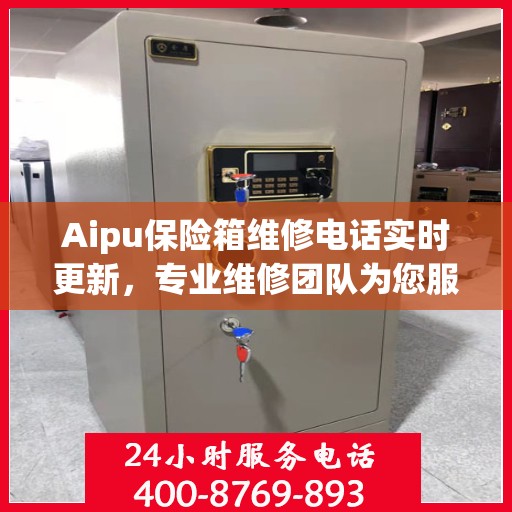 Aipu保险箱维修电话实时更新，专业维修团队为您服务
