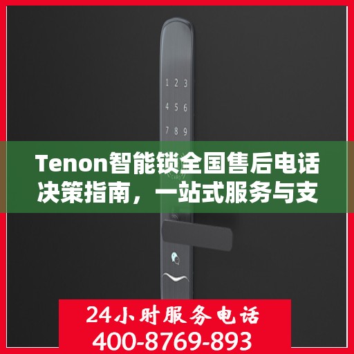 Tenon智能锁全国售后电话决策指南，一站式服务与支持资源汇总