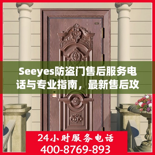 Seeyes防盗门售后服务电话与专业指南，最新售后攻略