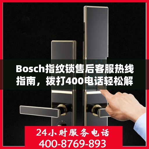 Bosch指纹锁售后客服热线指南，拨打400电话轻松解决售后问题