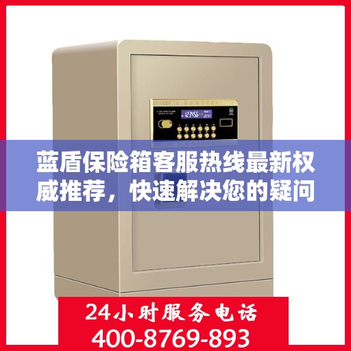 蓝盾保险箱客服热线最新权威推荐，快速解决您的疑问和需求！