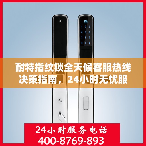 耐特指纹锁全天候客服热线决策指南，24小时无忧服务，您的安全我们守护