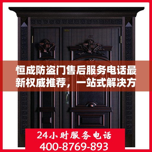 恒成防盗门售后服务电话最新权威推荐，一站式解决方案的贴心服务热线