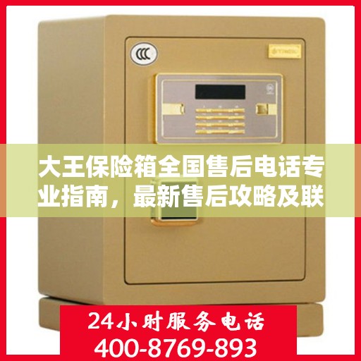 大王保险箱全国售后电话专业指南，最新售后攻略及联系方式