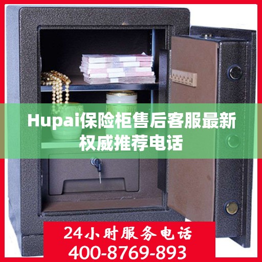 Hupai保险柜售后客服最新权威推荐电话