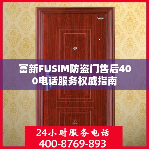 富新FUSIM防盗门售后400电话服务权威指南