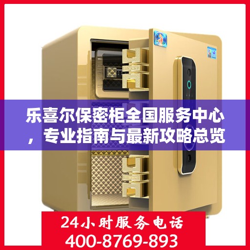 乐喜尔保密柜全国服务中心，专业指南与最新攻略总览