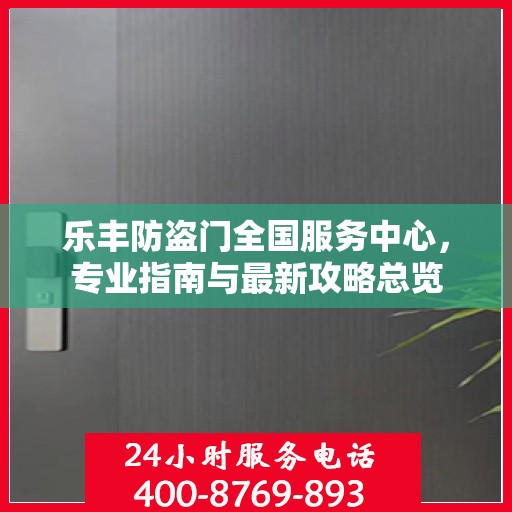 乐丰防盗门全国服务中心，专业指南与最新攻略总览