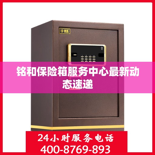 铭和保险箱服务中心最新动态速递