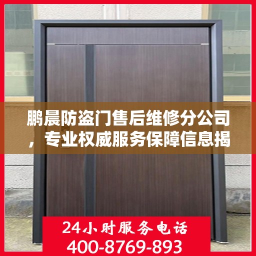 鹏晨防盗门售后维修分公司，专业权威服务保障信息揭秘