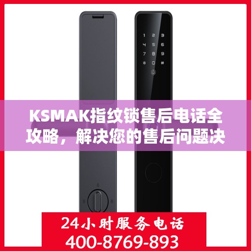 KSMAK指纹锁售后电话全攻略，解决您的售后问题决策指南