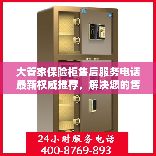 大管家保险柜售后服务电话最新权威推荐，解决您的售后问题！