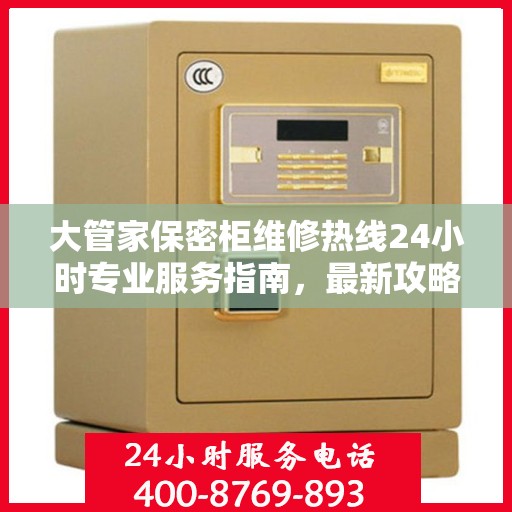 大管家保密柜维修热线24小时专业服务指南，最新攻略与电话速查