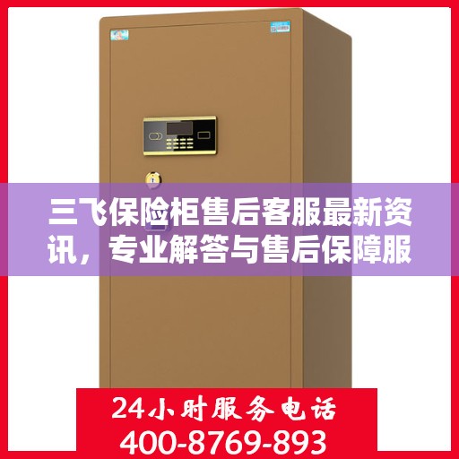 三飞保险柜售后客服最新资讯，专业解答与售后保障服务热线揭秘