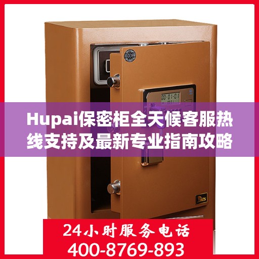 Hupai保密柜全天候客服热线支持及最新专业指南攻略