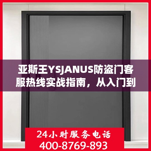亚斯王YSJANUS防盗门客服热线实战指南，从入门到精通的全方位攻略