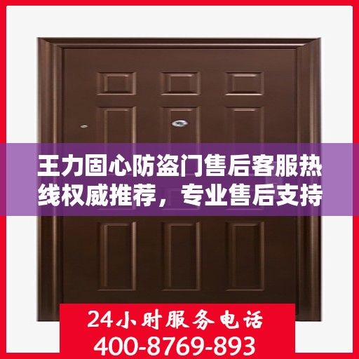 王力固心防盗门售后客服热线权威推荐，专业售后支持，一键拨打无忧