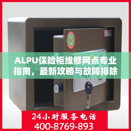 ALPU保险柜维修网点专业指南，最新攻略与故障排除方法