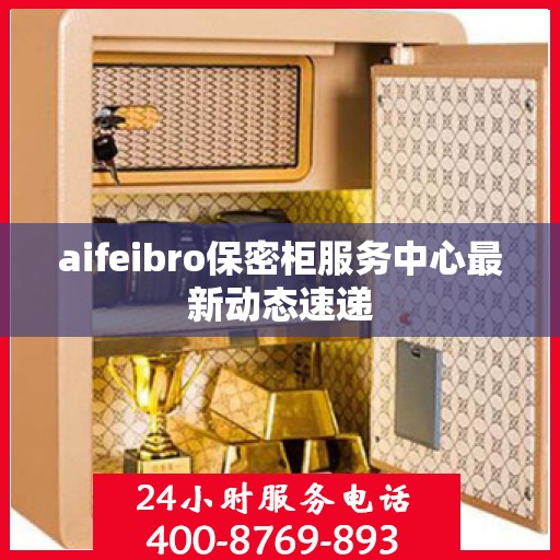aifeibro保密柜服务中心最新动态速递