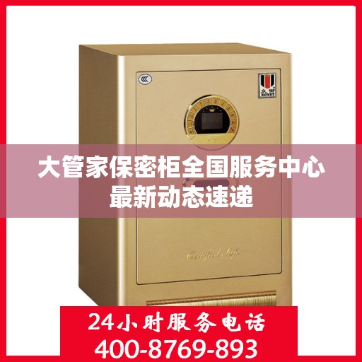 大管家保密柜全国服务中心最新动态速递