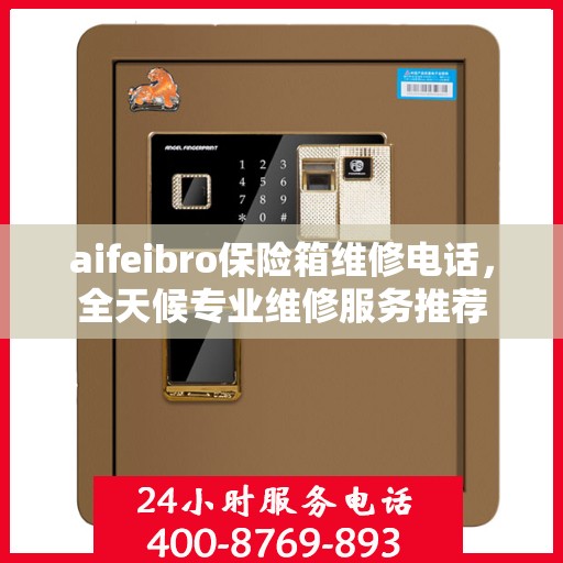 aifeibro保险箱维修电话，全天候专业维修服务推荐