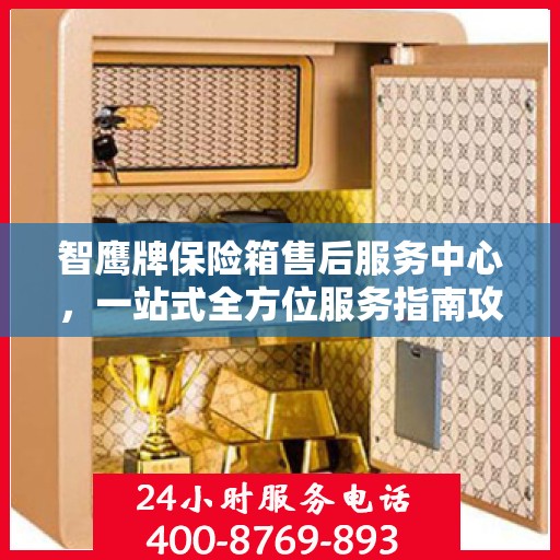 智鹰牌保险箱售后服务中心，一站式全方位服务指南攻略