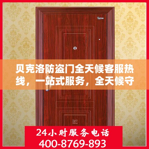 贝克洛防盗门全天候客服热线，一站式服务，全天候守护您的安全门