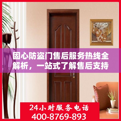 固心防盗门售后服务热线全解析，一站式了解售后支持与服务流程