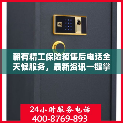 朝有精工保险箱售后电话全天候服务，最新资讯一键掌握