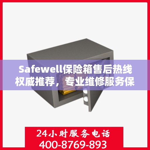 Safewell保险箱售后热线权威推荐，专业维修服务保障，最新售后热线一览