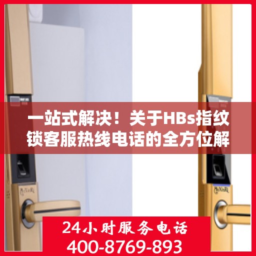 一站式解决！关于HBs指纹锁客服热线电话的全方位解读
