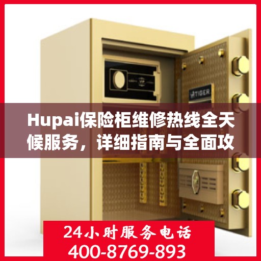 Hupai保险柜维修热线全天候服务，详细指南与全面攻略