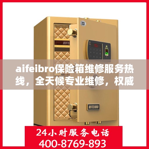 aifeibro保险箱维修服务热线，全天候专业维修，权威信息保障安全