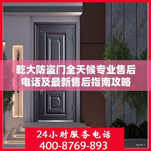 乾大防盗门全天候专业售后电话及最新售后指南攻略