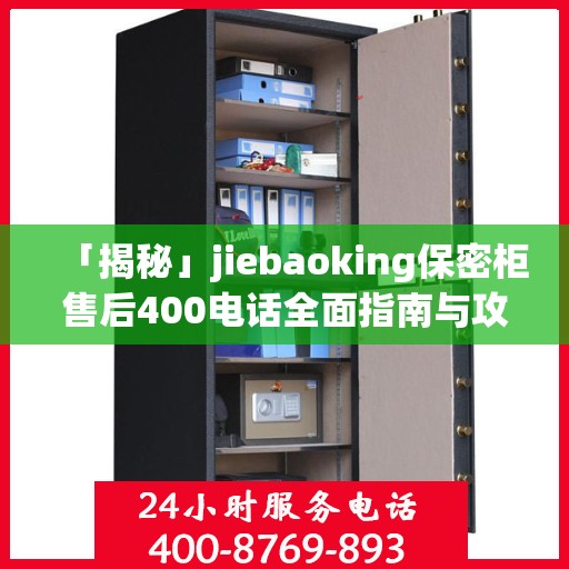 「揭秘」jiebaoking保密柜售后400电话全面指南与攻略