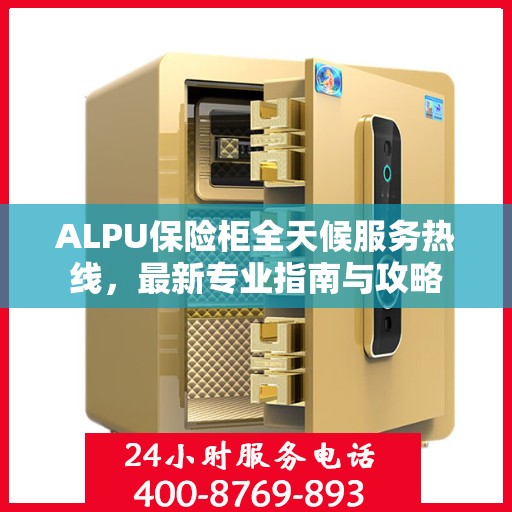 ALPU保险柜全天候服务热线，最新专业指南与攻略