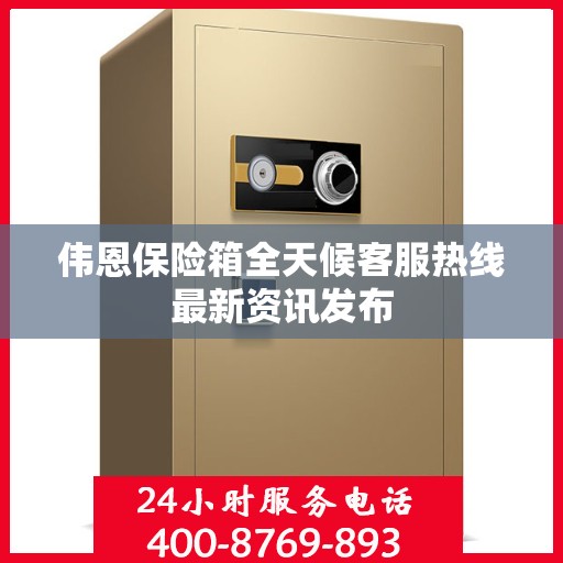 伟恩保险箱全天候客服热线最新资讯发布
