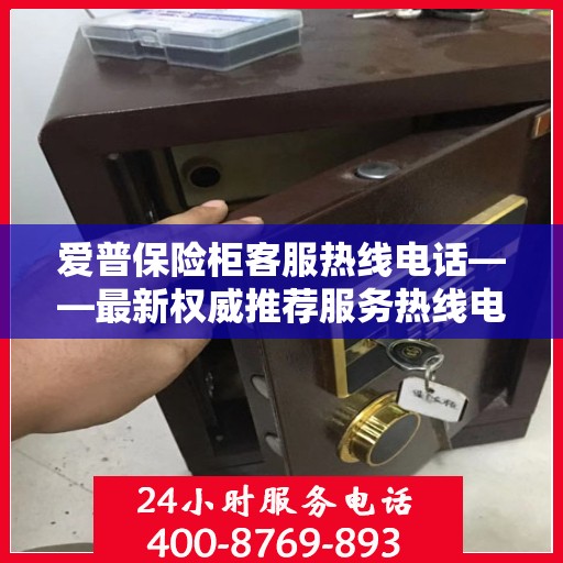 爱普保险柜客服热线电话——最新权威推荐服务热线电话号码大全