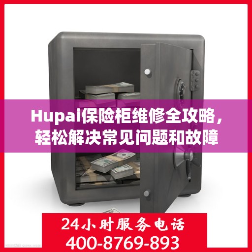 Hupai保险柜维修全攻略，轻松解决常见问题和故障