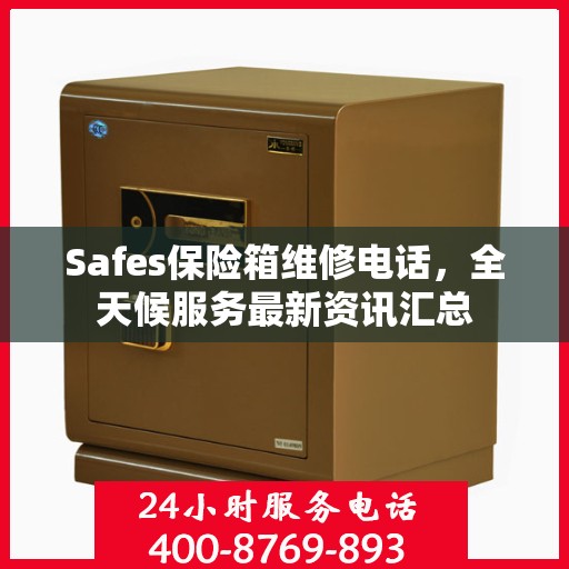Safes保险箱维修电话，全天候服务最新资讯汇总