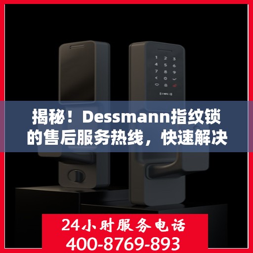 揭秘！Dessmann指纹锁的售后服务热线，快速解决您的疑问！