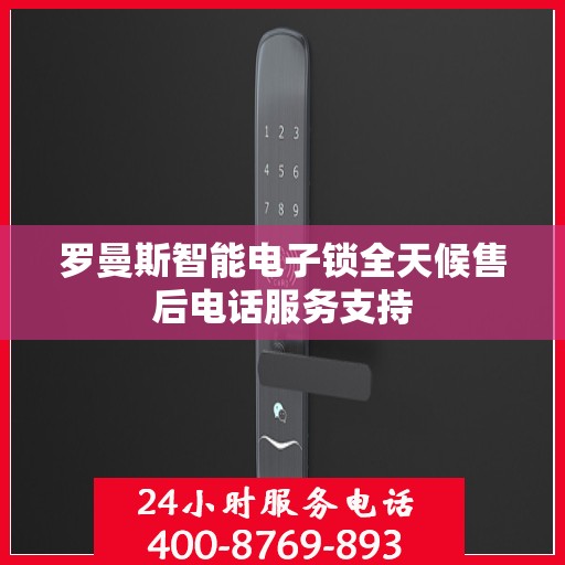 罗曼斯智能电子锁全天候售后电话服务支持