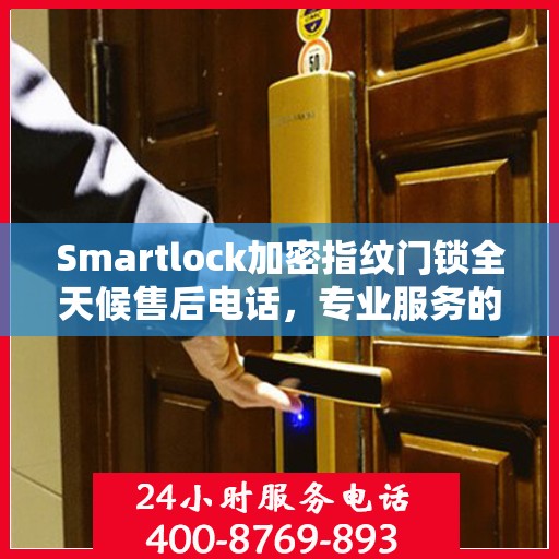 Smartlock加密指纹门锁全天候售后电话，专业服务的守护者