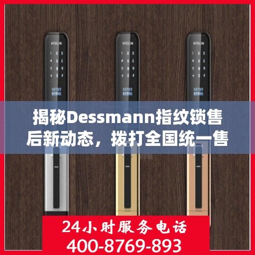 揭秘Dessmann指纹锁售后新动态，拨打全国统一售后热线，解锁无忧服务体验