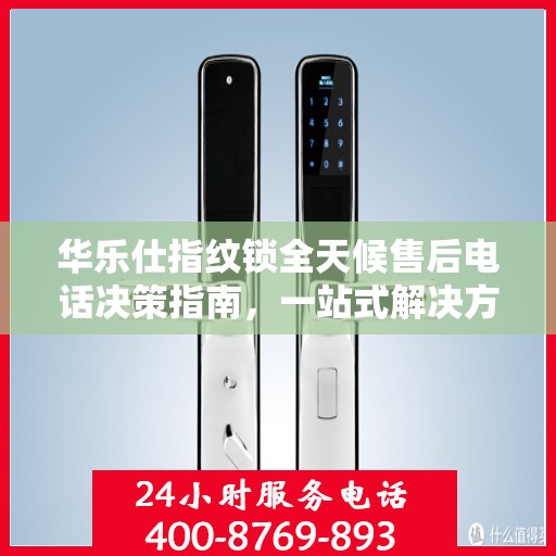 华乐仕指纹锁全天候售后电话决策指南，一站式解决方案，无忧售后体验