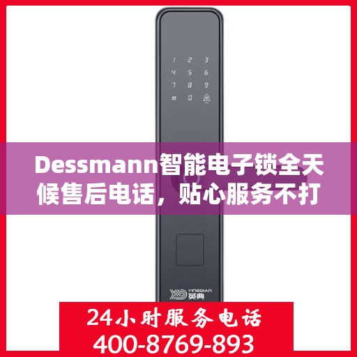 Dessmann智能电子锁全天候售后电话，贴心服务不打烊