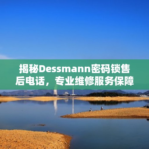揭秘Dessmann密码锁售后电话，专业维修服务保障您的安全锁具无忧！