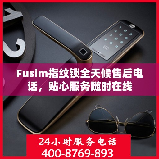 Fusim指纹锁全天候售后电话，贴心服务随时在线