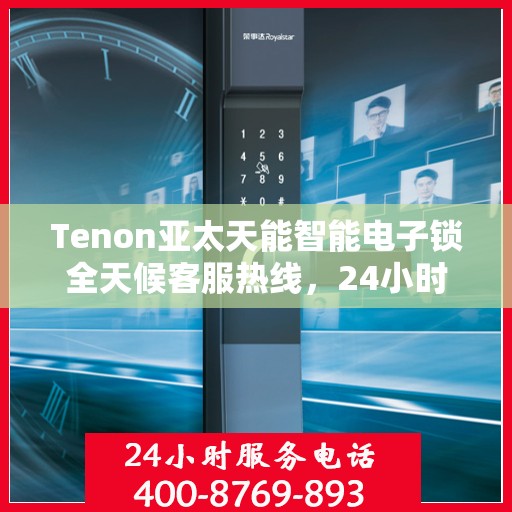 Tenon亚太天能智能电子锁全天候客服热线，24小时无忧服务